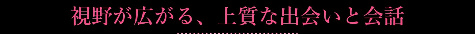 視野が広がる、上質な出会いと会話